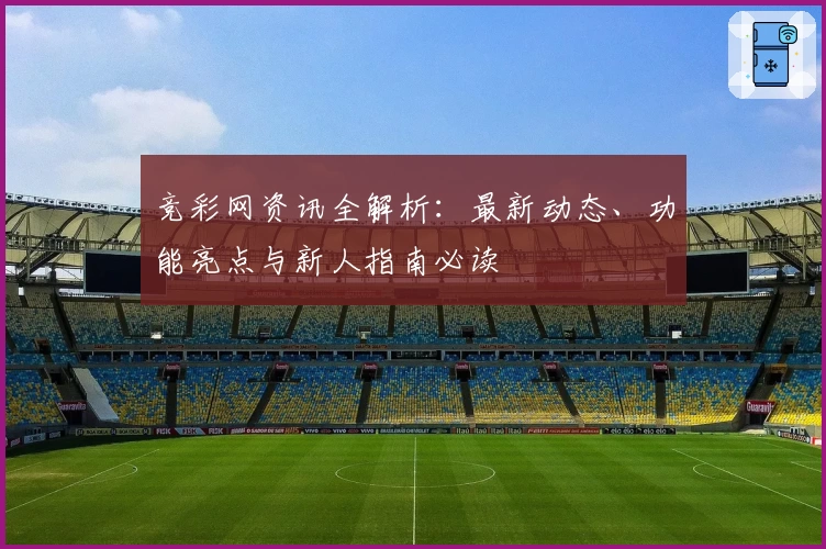 竞彩网资讯全解析：最新动态、功能亮点与新人指南必读
