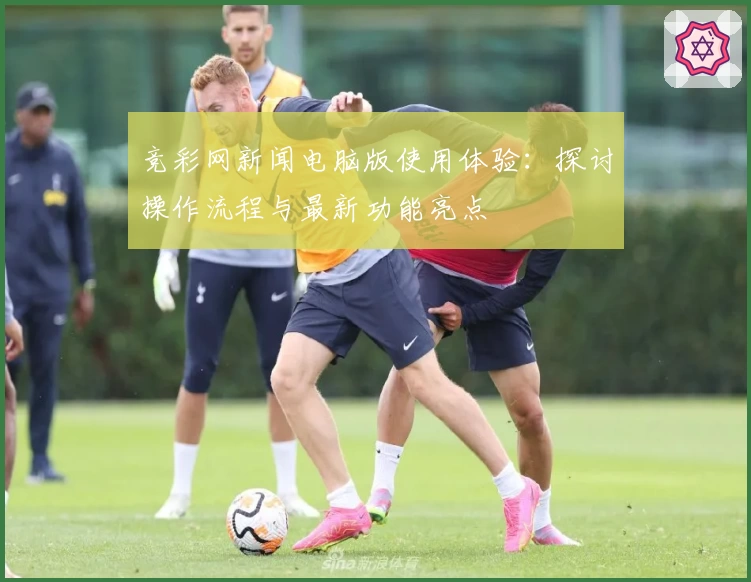 竞彩网新闻电脑版使用体验：探讨操作流程与最新功能亮点