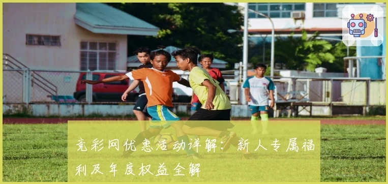 竞彩网优惠活动详解：新人专属福利及年度权益全解