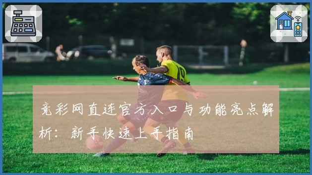 竞彩网直连官方入口与功能亮点解析：新手快速上手指南