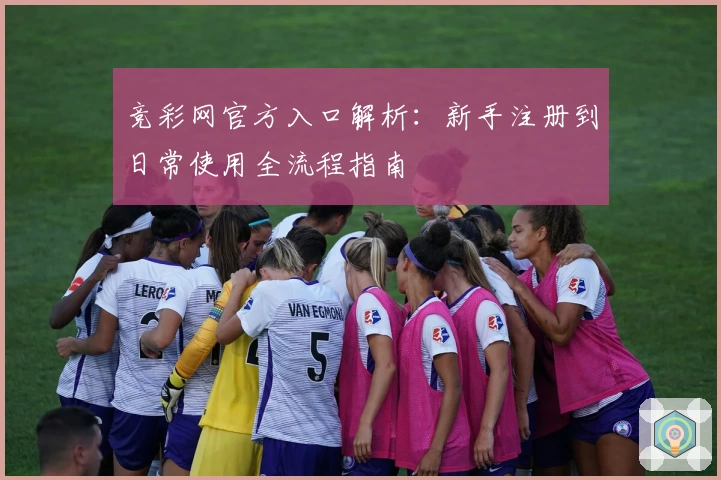 竞彩网官方入口解析：新手注册到日常使用全流程指南