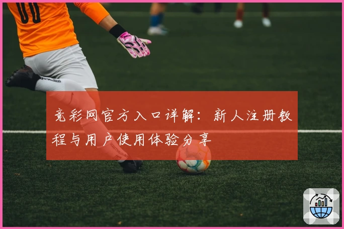 竞彩网官方入口详解：新人注册教程与用户使用体验分享