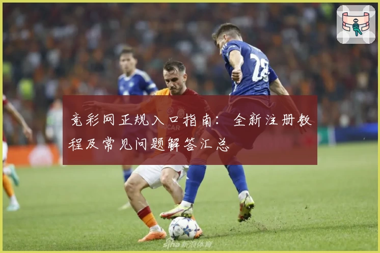竞彩网正规入口指南：全新注册教程及常见问题解答汇总