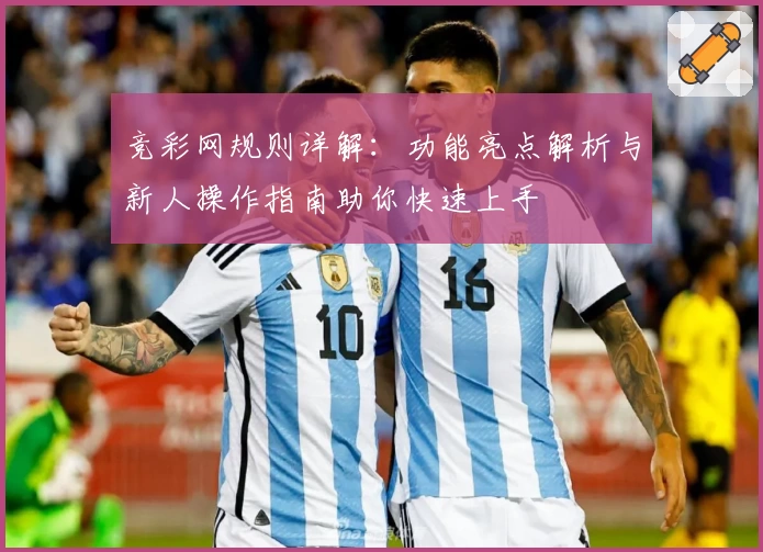 竞彩网规则详解：功能亮点解析与新人操作指南助你快速上手