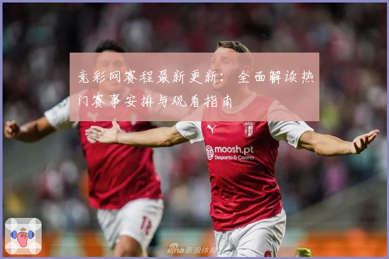 竞彩网赛程最新更新：全面解读热门赛事安排与观看指南