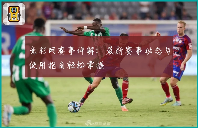 竞彩网赛事详解:最新赛事动态与使用指南轻松掌握