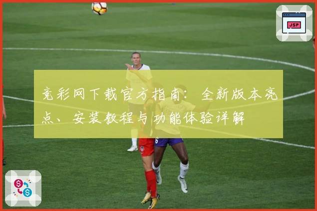 竞彩网下载官方指南：全新版本亮点、安装教程与功能体验详解