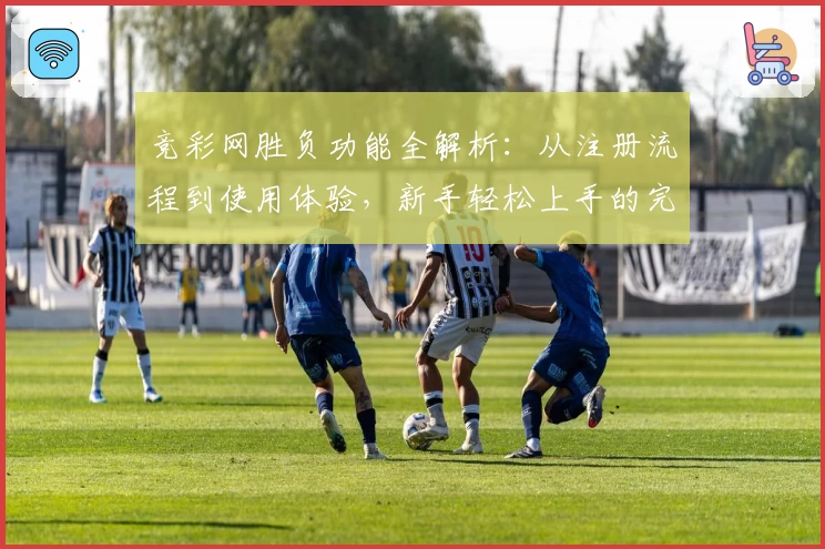 竞彩网胜负功能全解析：从注册流程到使用体验，新手轻松上手的完整指南