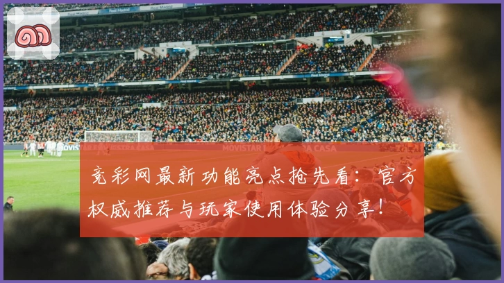 竞彩网最新功能亮点抢先看：官方权威推荐与玩家使用体验分享！