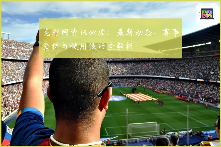 竞彩网资讯必读:最新动态、赛事分析与使用技巧全解析