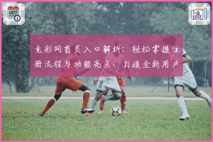 竞彩网首页入口解析：轻松掌握注册流程与功能亮点，打造全新用户体验