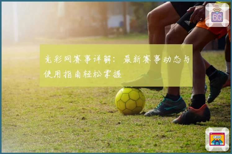 竞彩网赛事详解：最新赛事动态与使用指南轻松掌握
