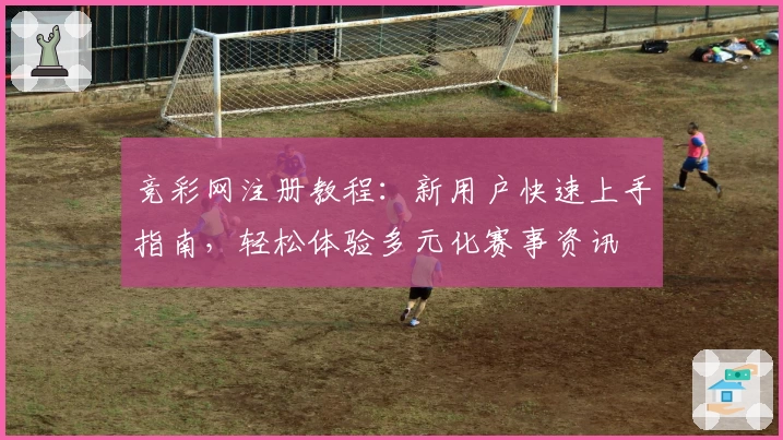 竞彩网注册教程：新用户快速上手指南，轻松体验多元化赛事资讯