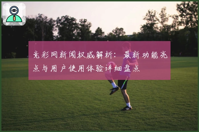 竞彩网新闻权威解析：最新功能亮点与用户使用体验详细盘点