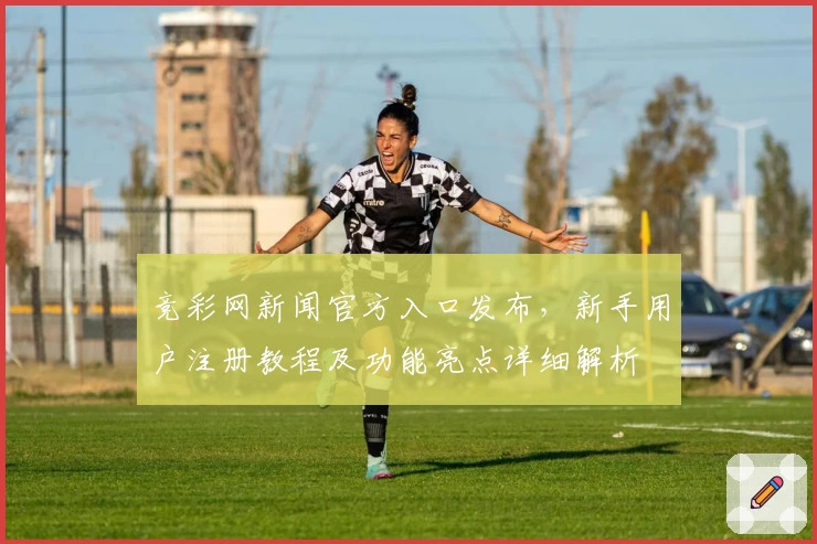 竞彩网新闻官方入口发布，新手用户注册教程及功能亮点详细解析