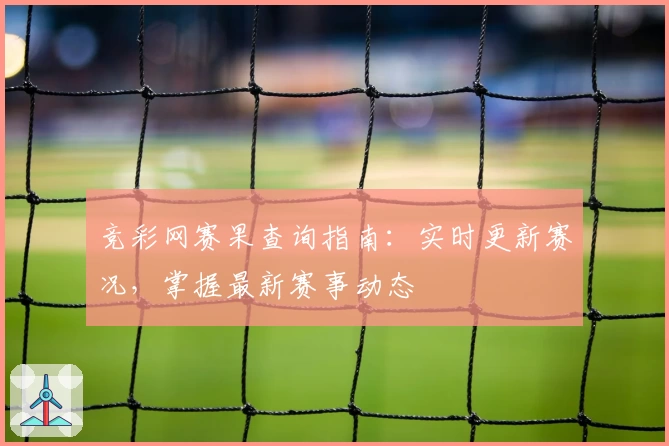 竞彩网赛果查询指南：实时更新赛况，掌握最新赛事动态