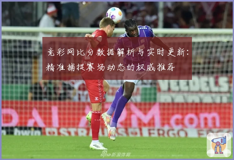 竞彩网比分数据解析与实时更新：精准捕捉赛场动态的权威推荐