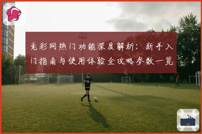 竞彩网热门功能深度解析：新手入门指南与使用体验全攻略参数一览
