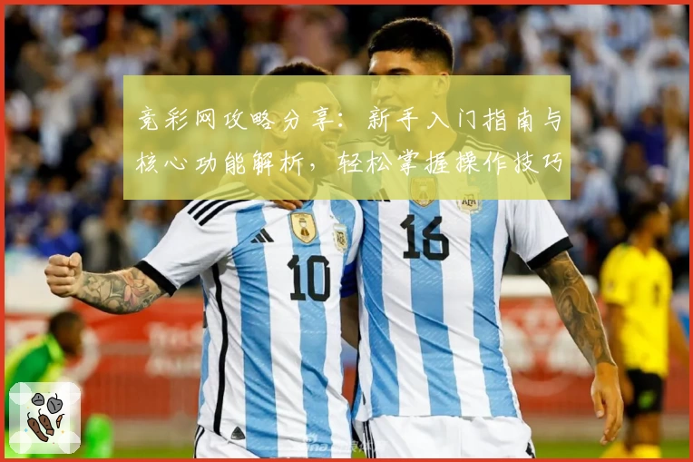 竞彩网攻略分享:新手入门指南与核心功能解析,轻松掌握操作技巧
