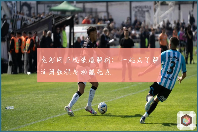 竞彩网正规渠道解析：一站式了解注册教程与功能亮点