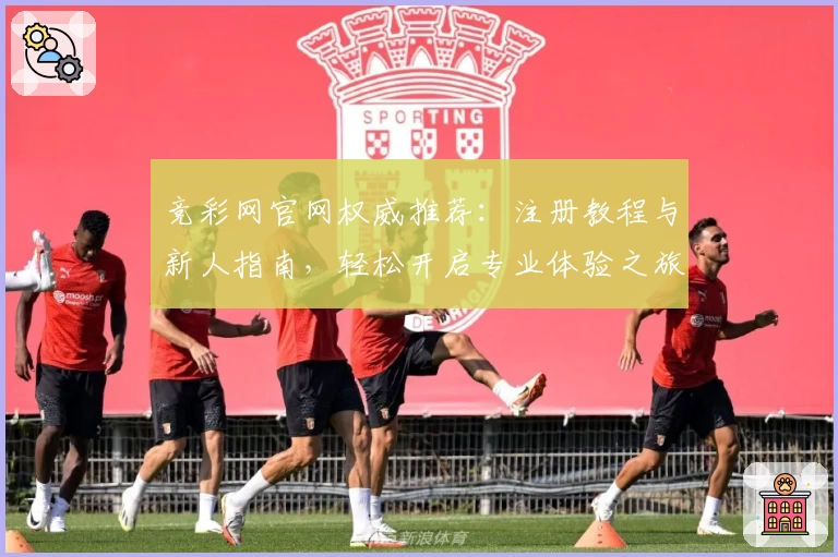 竞彩网官网权威推荐：注册教程与新人指南，轻松开启专业体验之旅